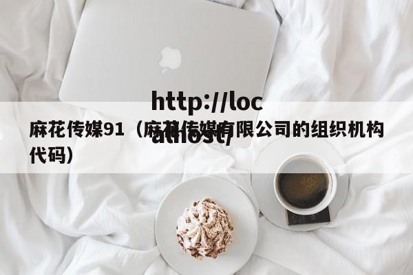 麻花传媒91(麻花传媒有限公司的组织机构代码)